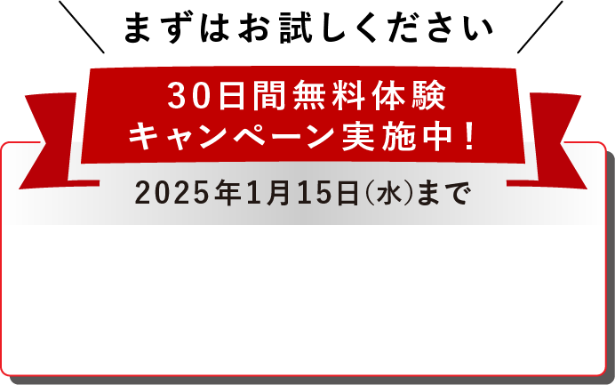 まずはお試しください 30日間無料体験キャンペーン実施中！ 2025年1月15日（水）まで