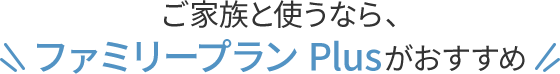 ご家族と使うなら、​ファミリープラン Plusがおすすめ