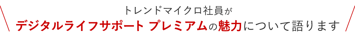 トレンドマイクロ社員が、デジタルライフサポート プレミアムの魅力について語ります