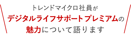 トレンドマイクロ社員が、デジタルライフサポート プレミアムの魅力について語ります